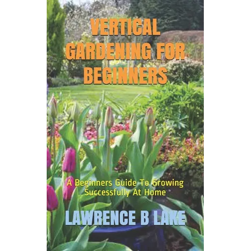 Vertical Gardening for Beginners: A Beginners Guide To Growing Successfully At Home