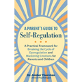 A Parent's Guide to Self-Regulation: A Practical Framework for Breaking the Cycle of Dysregulation and Mastering Emotions for Parents and Children
