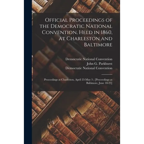 Official Proceedings of the Democratic National Convention, Held in 1860, at Charleston and Baltimore: Proceedings at Charleston, April 23-May 3; [pro