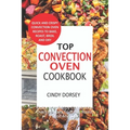 Top Convection Oven Cookbook: Quick And Crispy Convention Oven Recipes To Bake, Roast, Broil And Dry