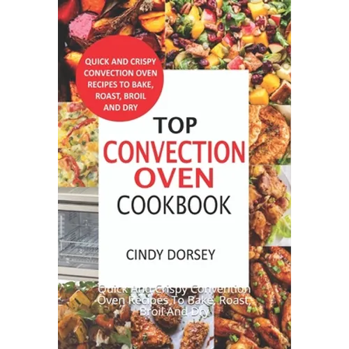 Top Convection Oven Cookbook: Quick And Crispy Convention Oven Recipes To Bake, Roast, Broil And Dry