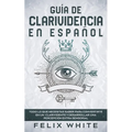 Guía de Clarividencia en Español: Todo lo que necesitas saber para convertirte en un clarividente y desarrollar una percepción extra sensorial