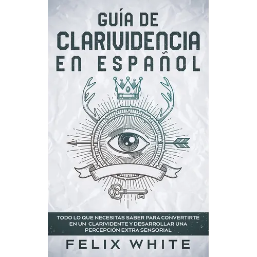 Guía de Clarividencia en Español: Todo lo que necesitas saber para convertirte en un clarividente y desarrollar una percepción extra sensorial