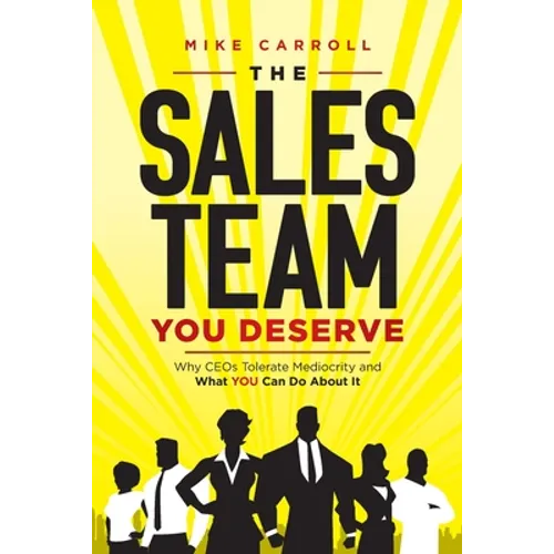 The Sales Team You Deserve: Why CEOs Tolerate Mediocrity and What YOU Can Do About It
