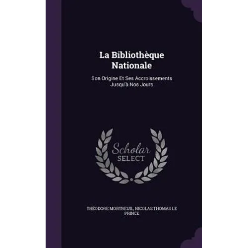 La Bibliothèque Nationale: Son Origine Et Ses Accroissements Jusqu'à Nos Jours