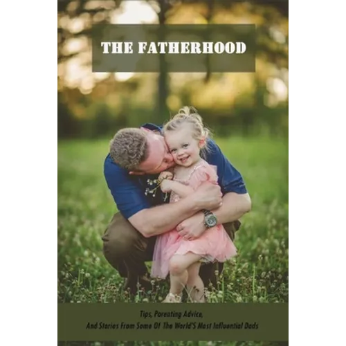 The Fatherhood: Tips, Parenting Advice, And Stories From Some Of The World'S Most Influential Dads: Father Books