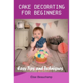 Cake Decorating for Beginners: Easy Tips and Techniques