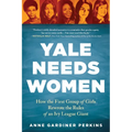 Yale Needs Women: How the First Group of Girls Rewrote the Rules of an Ivy League Giant