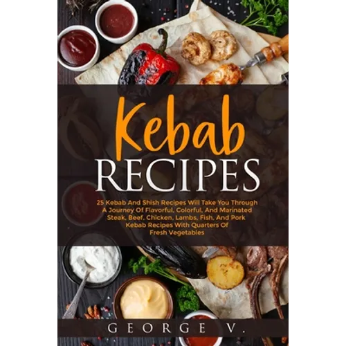 Kebab Recipes: 25 Kebab Recipes will take you through a journey of flavorful, colorful, and marinated steak, beef, chicken, lamb, fish, and pork kebab