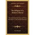 The Religion of a Modern Liberal: The Selected Sermons of Thirty Five Years in the Jewish Ministry