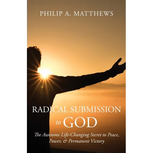 Radical Submission to God: The Awesome Life-Changing Secret to Peace, Power, & Permanent Victory