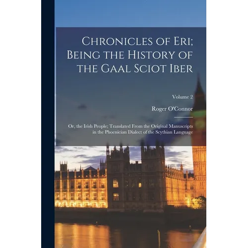 Chronicles of Eri; Being the History of the Gaal Sciot Iber: Or, the Irish People; Translated From the Original Manuscripts in the Phoenician Dialect