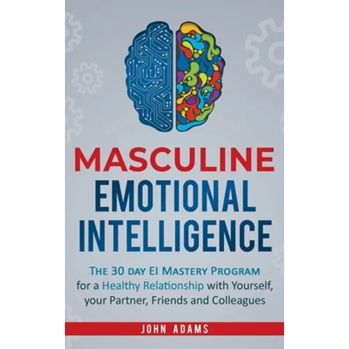 Masculine Emotional Intelligence: The 30 Day EI Mastery Program for a Healthy Relationship with Yourself, Your Partner, Friends, and Colleagues