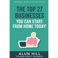 The Top 27 Businesses You Can Start From Home Today: "Inspiring - So Easy To Follow and Do!"
