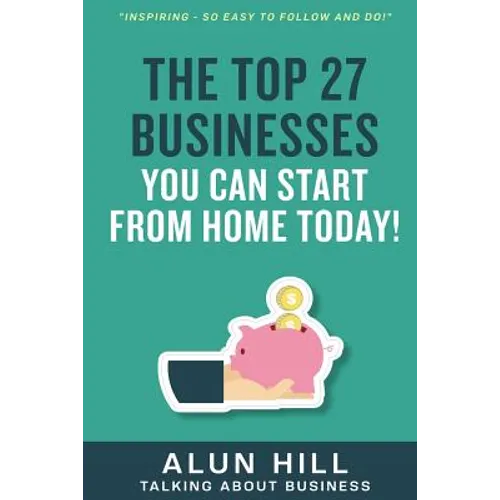 The Top 27 Businesses You Can Start From Home Today: "Inspiring - So Easy To Follow and Do!"
