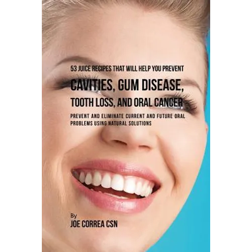 53 Juice Recipes That Will Help You Prevent Cavities, Gum Disease, Tooth Loss, and Oral Cancers: Prevent and Eliminate Current and Future Oral Problem