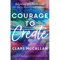 Courage to Create: Unleashing Your Artistic Gifts for Truth, Beauty, and Goodness