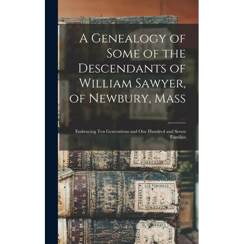 A Genealogy of Some of the Descendants of William Sawyer, of Newbury, Mass: Embracing Ten Generations and One Hundred and Seven Families