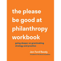 The Please Be Good at Philanthropy Workbook: Going Deeper on Grantmaking Strategy and Practice