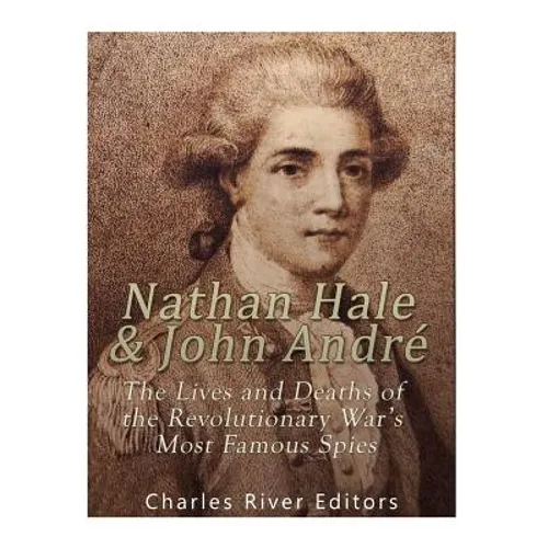 Nathan Hale and John André: The Lives and Deaths of the Revolutionary War's Most Famous Spies