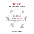 Toxic Character Types: How To Let Go, How To Thrive, How To Find The Emotional Freedom You Deserve