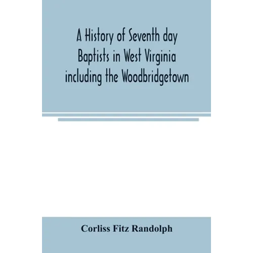 A history of Seventh day Baptists in West Virginia including the Woodbridgetown and Salemville churches in Pennsylvania and the Shrewsbury church in N