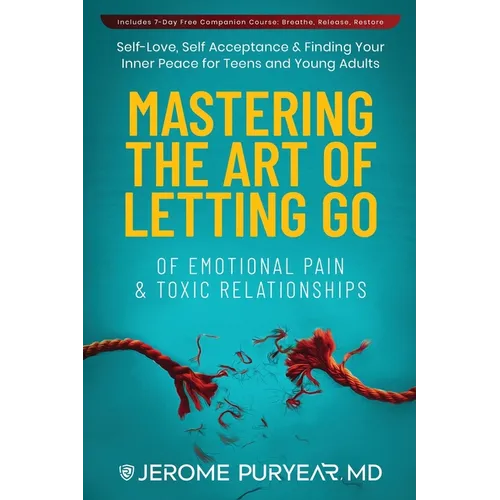 Mastering the Art of Letting Go of Emotional Pain and Toxic Relationships: A Teen's and Young Adult's Journey of Self-Love, Self-Acceptance, & Finding