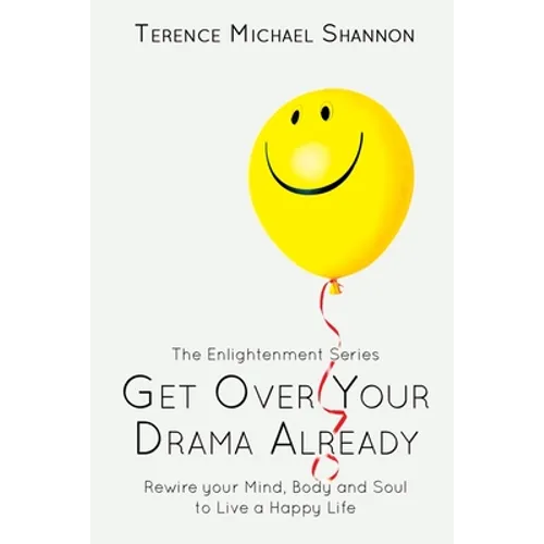 Get Over Your Drama Already: Rewire your Mind, Body and Soul to Live a Happy Life