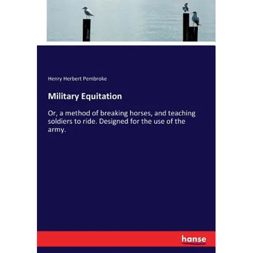 Military Equitation: Or, a method of breaking horses, and teaching soldiers to ride. Designed for the use of the army.