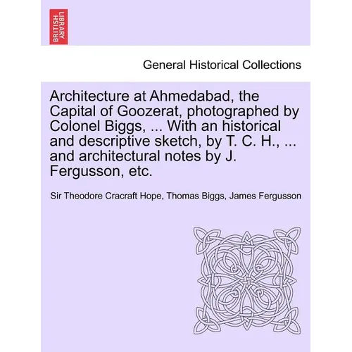 Architecture at Ahmedabad, the Capital of Goozerat, photographed by Colonel Biggs, ... With an historical and descriptive sketch, by T. C. H., ... and