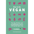 How to Go Vegan: The Why, the How, and Everything You Need to Make Going Vegan Easy