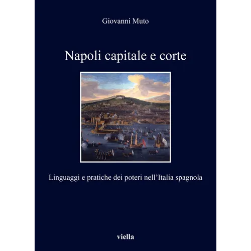 Napoli Capitale E Corte: Linguaggi E Pratiche Dei Poteri Nellitalia Spagnola