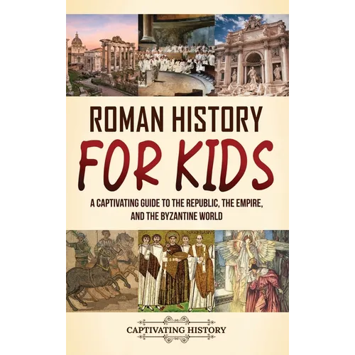 Roman History for Kids: A Captivating Guide to the Republic, the Empire, and the Byzantine World