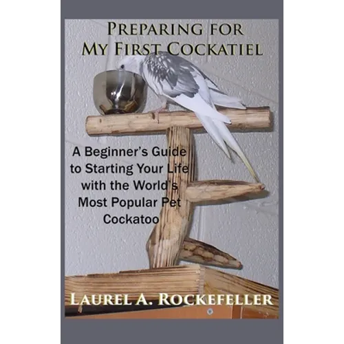 Preparing For My First Cockatiel: A Beginner's Guide to Starting Your Life with the World's Most Popular Pet Cockatoo