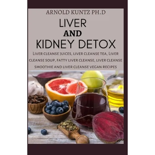 Liver and Kidney Detox: Liver Cleanse Juices, Liver Cleanse Tea, Liver Cleanse Soup, Fatty Liver Cleanse, Liver Cleanse Smoothies and Liver Cl