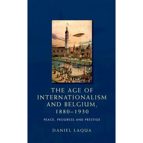 The Age of Internationalism and Belgium, 1880-1930: Peace, Progress and Prestige
