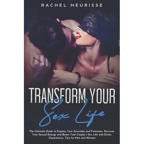 Transform Your Sex Life: The Ultimate Guide to Explore Your Sexuality and Fantasies. Discover Your Sexual Energy and Boost Your Couple's Sex Li