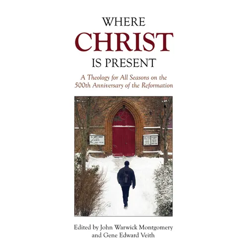 Where Christ Is Present: A Theology for All Seasons on the 500th Anniversary of the Reformation