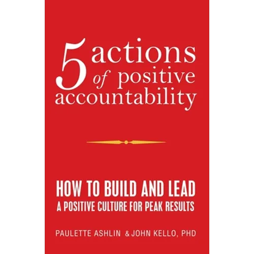5 Actions of Positive Accountability: How to Build and Lead a Positive Culture for Peak Results