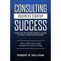 Consulting Business Startup Success: Capitalize on the New Trends & Niches of Today's Consulting Business - Million Dollar Startup Solution