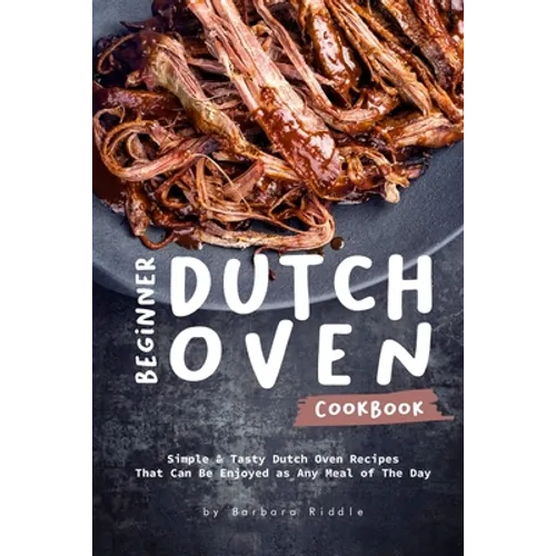 Beginner Dutch Oven Cookbook: Simple & Tasty Dutch Oven Recipes That Can Be Enjoyed as Any Meal of The Day