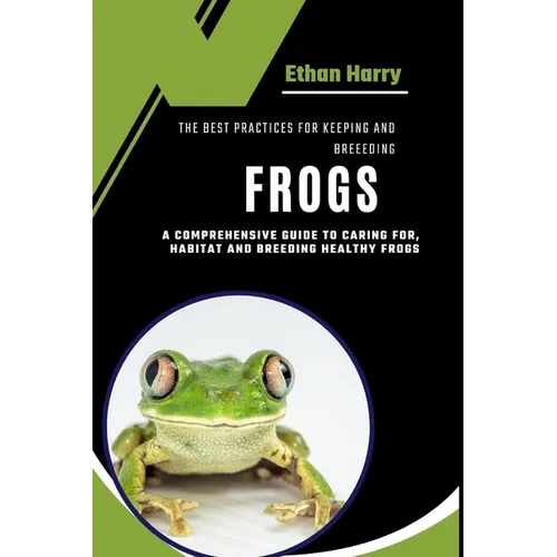 The Best Practices for Keeping and Breeding Frogs: A Comprehensive Guide to Caring For, Habitat and Breeding Healthy Frogs