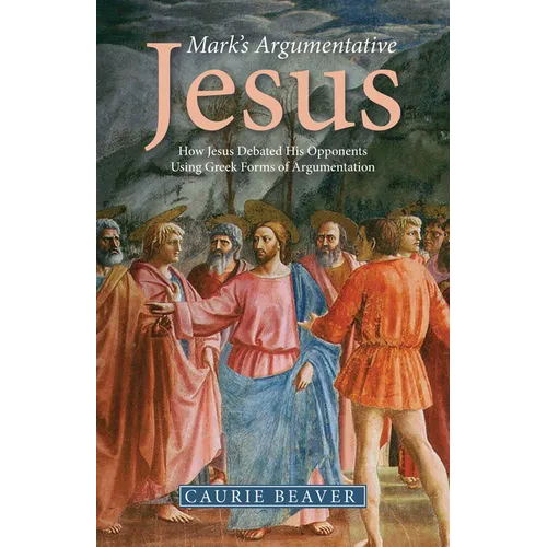 Mark's Argumentative Jesus: How Jesus Debated His Opponents Using Greek Forms of Argumentation