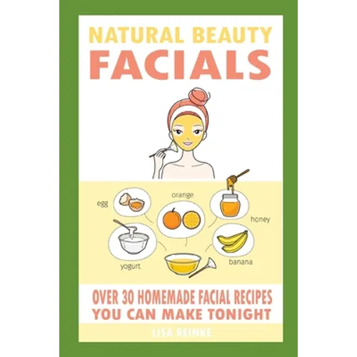 Natural Beauty Facials: Over 30 Homemade Facial Recipes You Can Make Tonight