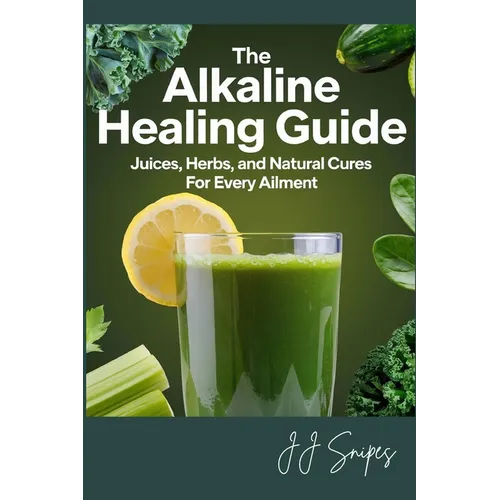 The Alkaline Healing Guide: Juices, Herbs, and Natural Cures for Every Ailment