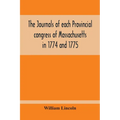 The Journals Of Each Provincial Congress Of Massachusetts In 1774 And 1775, And Of The Committee Of Safety, With An Appendix, Containing The Proceedin