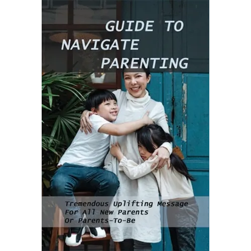 Guide To Navigate Parenting: Tremendous Uplifting Message For All New Parents Or Parents-To-Be: Parenting Books For Dads With Daughters