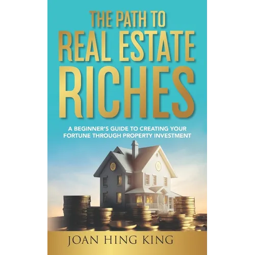 The Path to Real Estate Riches: A Beginner's Guide to Creating Your Fortune Through Property Investment
