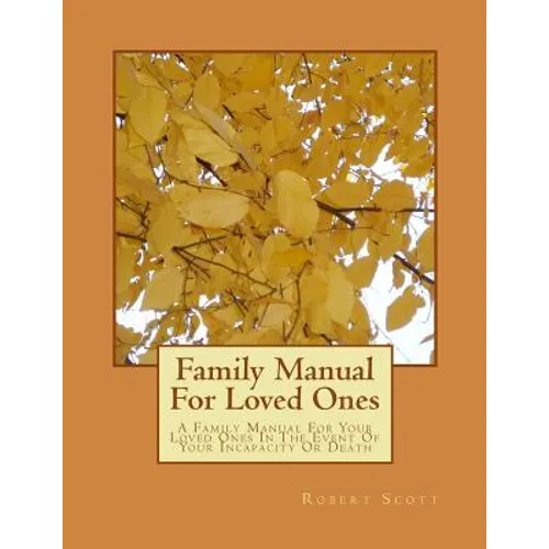 Family Manual For Loved Ones: A Family Manual For Your Loved Ones In The Event Of Your Incapacity Or Death