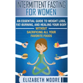 Intermittent Fasting for Women: An Essential Guide to Weight Loss, Fat-Burning, and Healing Your Body Without Sacrificing All Your Favorite Foods